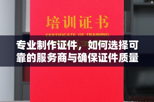 泾川专业制作证件，如何选择可靠的服务商与确保证件质量