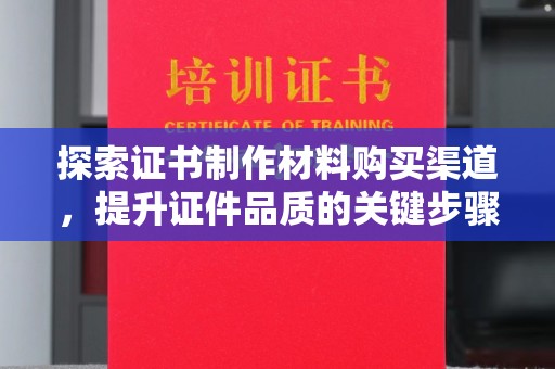 泾川探索证书制作材料购买渠道，提升证件品质的关键步骤