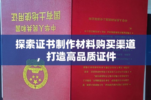 泾川探索证书制作材料购买渠道，打造高品质证件