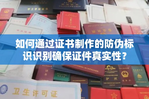 泾川如何通过证书制作的防伪标识识别确保证件真实性？
